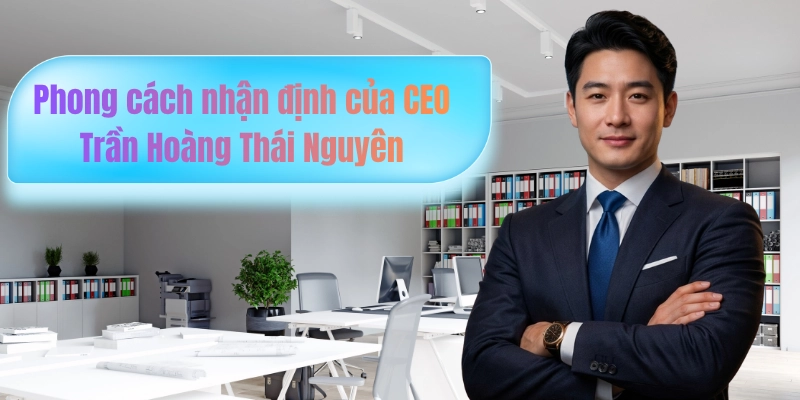 Phong cách nhận định của CEO Trần Hoàng Thái Nguyên