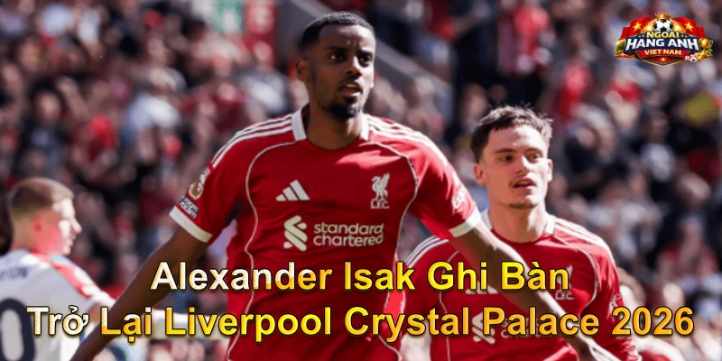 Alexander Isak Ghi Bàn Trở Lại Liverpool Crystal Palace 2026