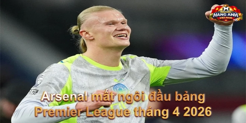 Arsenal mất ngôi đầu bảng Premier League tháng 4 2026