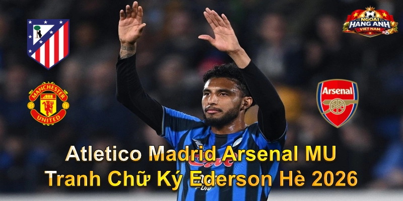 Atletico Madrid Arsenal MU Tranh Chữ Ký Ederson Hè 2026