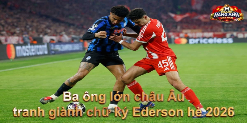 Ba ông lớn châu Âu tranh giành chữ ký Ederson hè 2026