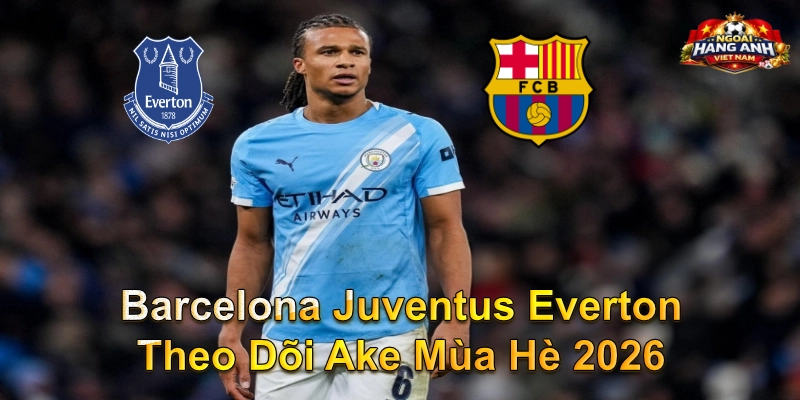 Barcelona Juventus Everton Theo Dõi Ake Mùa Hè 2026