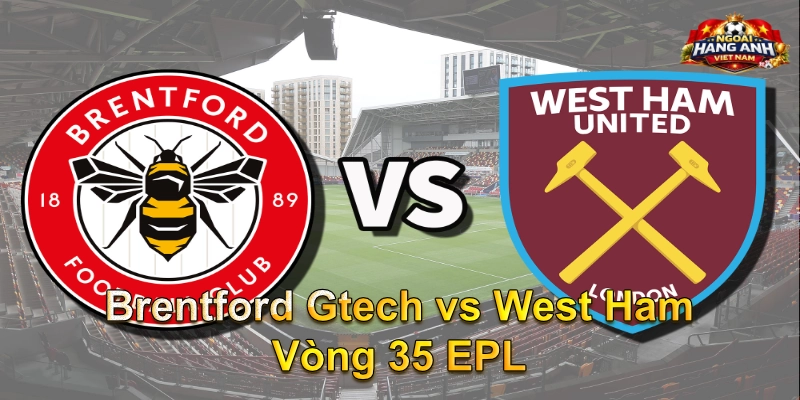 Brentford Gtech vs West Ham Vòng 35 EPL