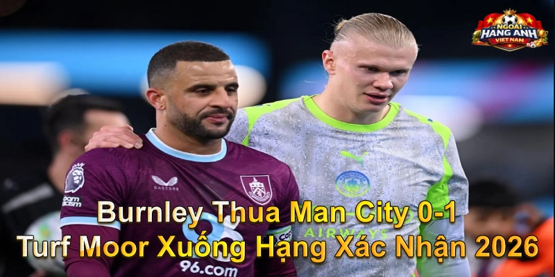 Burnley thua Man City 0-1 Turf Moor xuống hạng xác nhận 2026
