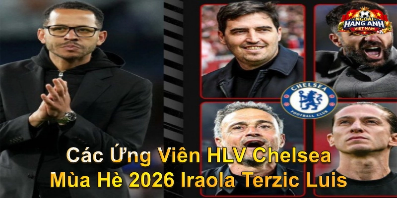 Các ứng viên HLV Chelsea mùa hè 2026 Iraola Terzic Luis