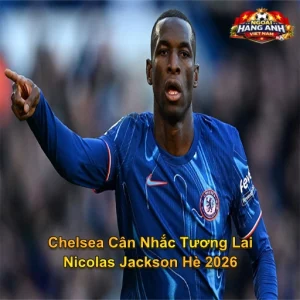 Chelsea Cân Nhắc Tương Lai Nicolas Jackson Hè 2026