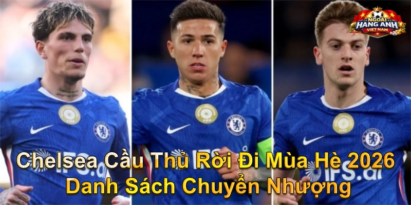 Chelsea Cầu Thủ Rời Đi Mùa Hè 2026 Danh Sách Chuyển Nhượng