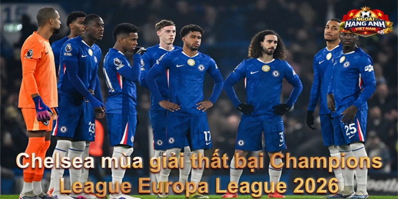 Chelsea mùa giải thất bại Champions League Europa League 2026