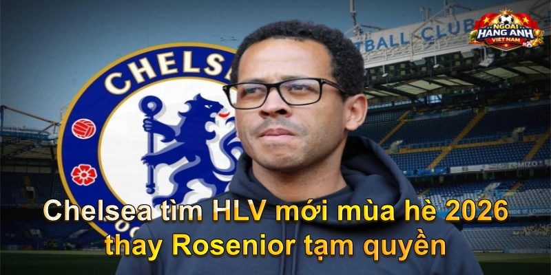 Chelsea tìm HLV mới mùa hè 2026 thay Rosenior tạm quyền