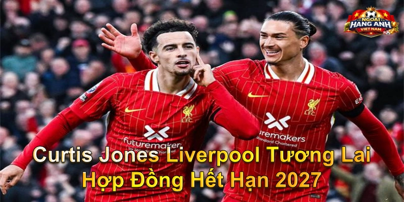 Curtis Jones Liverpool Tương Lai Hợp Đồng Hết Hạn 2027