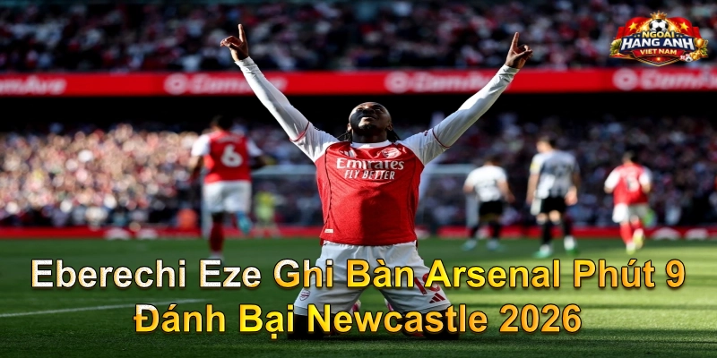 Eberechi Eze Ghi Bàn Arsenal Phút 9 Đánh Bại Newcastle 2026