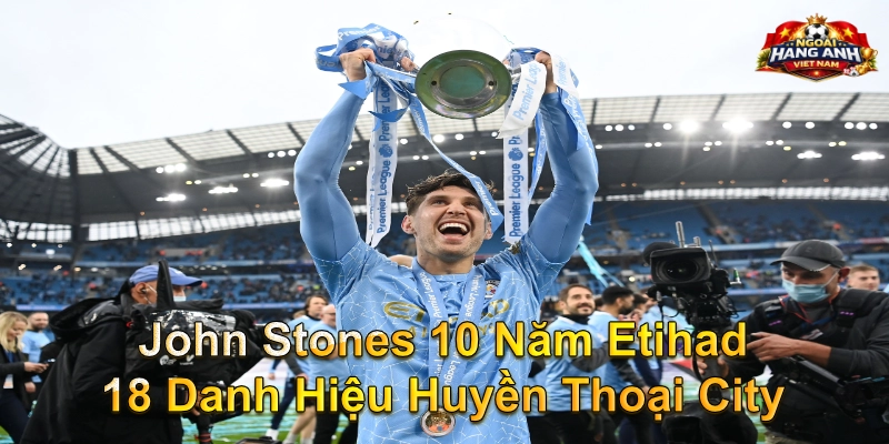 John Stones 10 Năm Etihad 18 Danh Hiệu Huyền Thoại City
