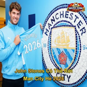 John Stones Có Thể Rời Man City Hè 2026