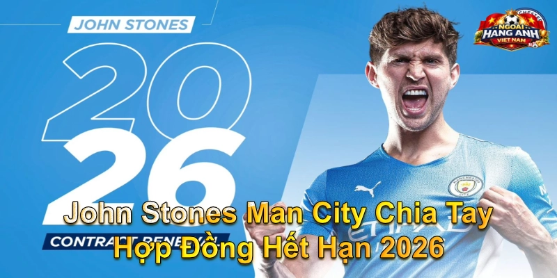 John Stones Man City Chia Tay Hợp Đồng Hết Hạn 2026