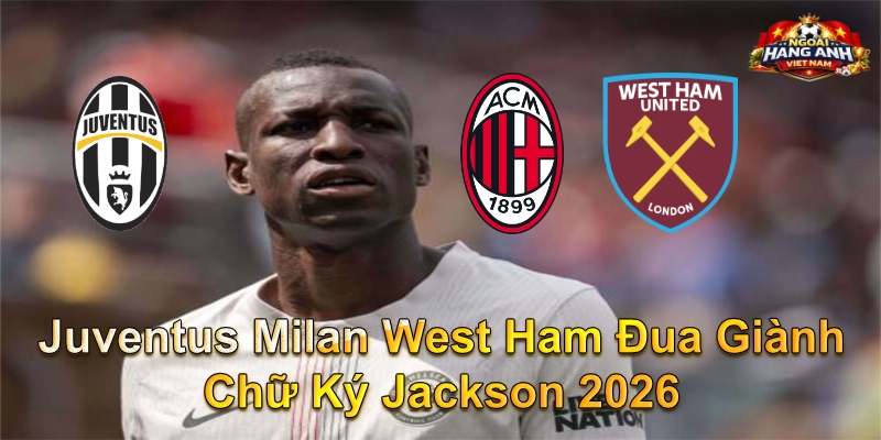 Juventus Milan West Ham Đua Giành Chữ Ký Jackson 2026