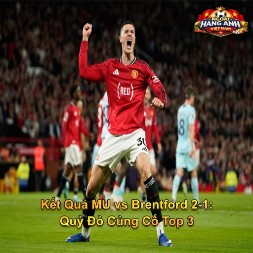 Kết Quả MU vs Brentford 2-1: Quỷ Đỏ Củng Cố Top 3