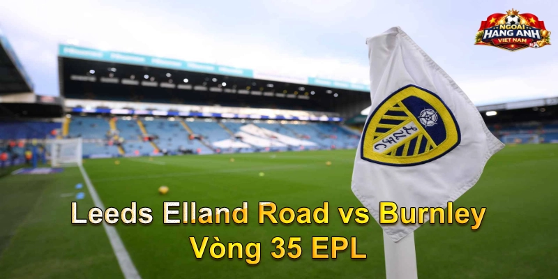 Leeds Elland Road vs Burnley Vòng 35 EPL