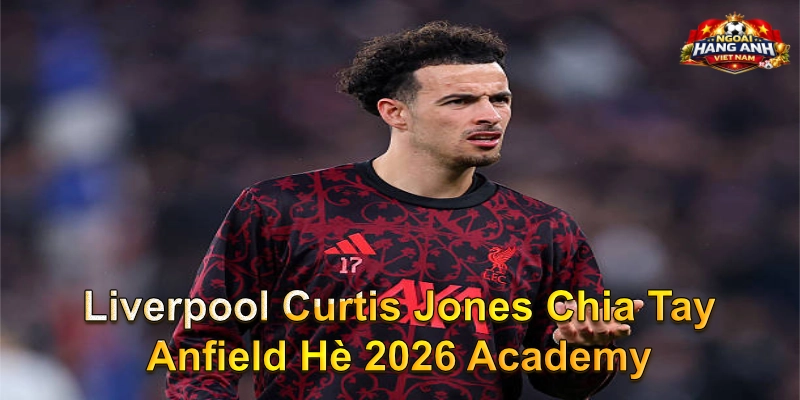 Liverpool Curtis Jones Chia Tay Anfield Hè 2026 Academy