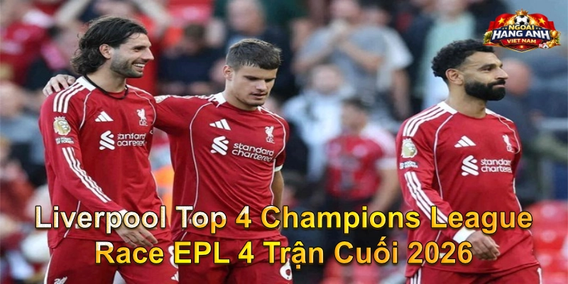 Liverpool Top 4 Champions League Race EPL 4 Trận Cuối 2026