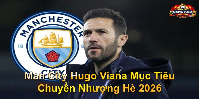 Man City Hugo Viana Mục Tiêu Chuyển Nhượng Hè 2026