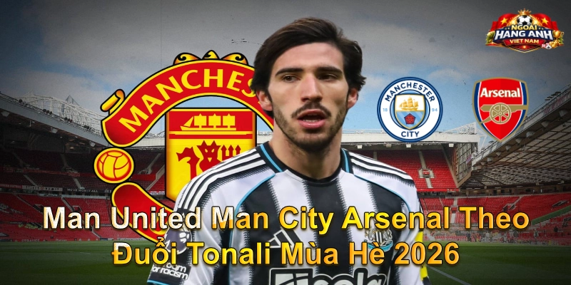 Man United Man City Arsenal Theo Đuổi Tonali Mùa Hè 2026