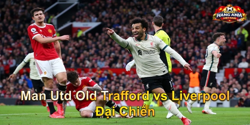 Man Utd Old Trafford vs Liverpool Đại Chiến