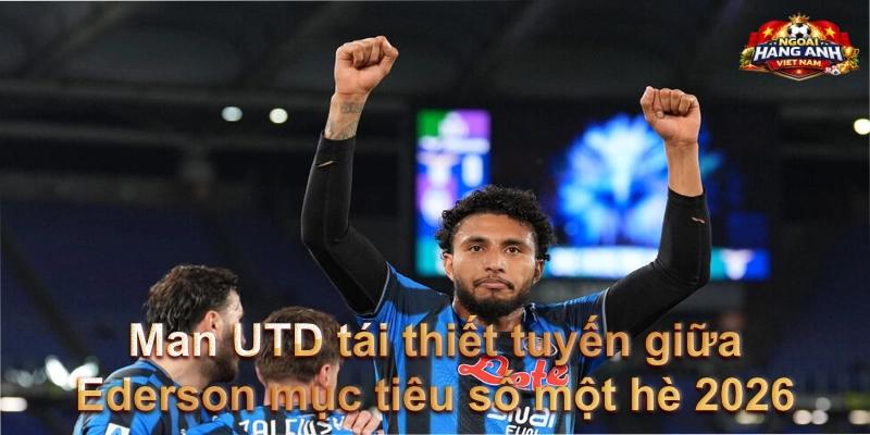 Man UTD tái thiết tuyến giữa – Ederson mục tiêu số một hè 2026