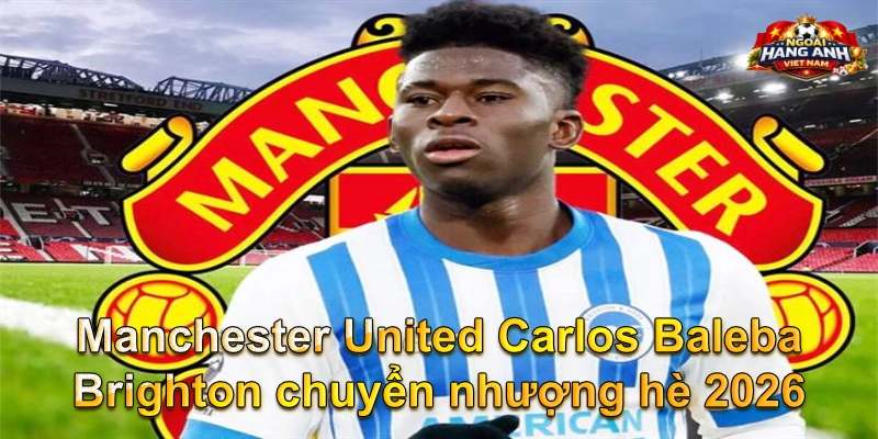 Manchester United Carlos Baleba Brighton chuyển nhượng hè 2026