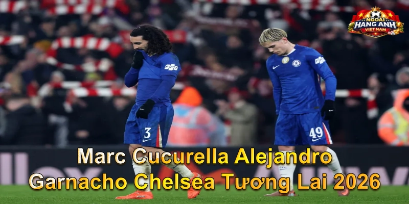 Marc Cucurella Alejandro Garnacho Chelsea Tương Lai 2026