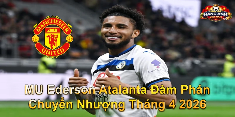 MU Ederson Atalanta Đàm Phán Chuyển Nhượng Tháng 4 2026