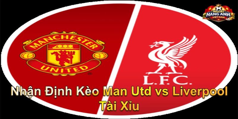 Nhận Định Kèo Man Utd vs Liverpool Tài Xỉu