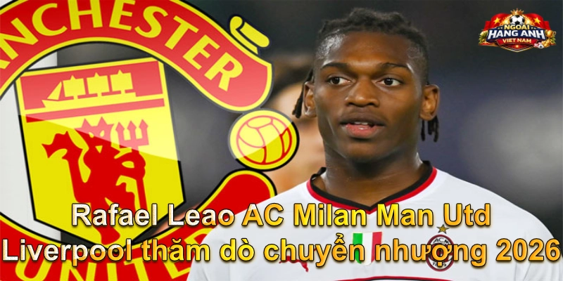 Rafael Leao AC Milan Man Utd Liverpool thăm dò chuyển nhượng 2026