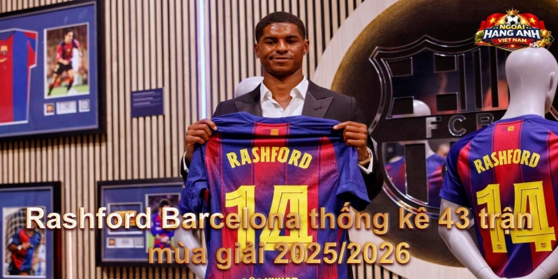 Rashford Barcelona thống kê 43 trận mùa giải 2025/2026