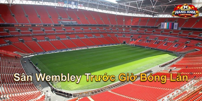 Sân Wembley Trước Giờ Bóng Lăn