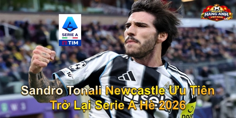 Sandro Tonali Newcastle Ưu Tiên Trở Lại Serie A Hè 2026
