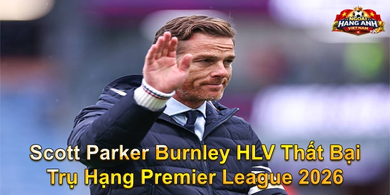 Scott Parker Burnley HLV thất bại trụ hạng Premier League 2026