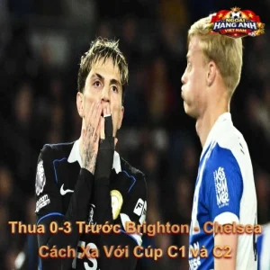 Thua 0-3 Trước Brighton - Chelsea Cách Xa Với Cúp C1 và C2