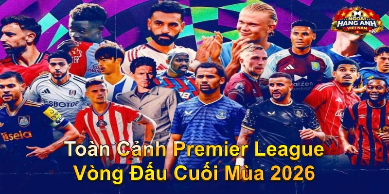 Toàn Cảnh Premier League Vòng Đấu Cuối Mùa 2026