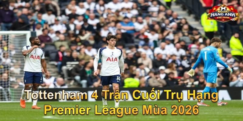 Tottenham 4 Trận Cuối Trụ Hạng Premier League Mùa 2026