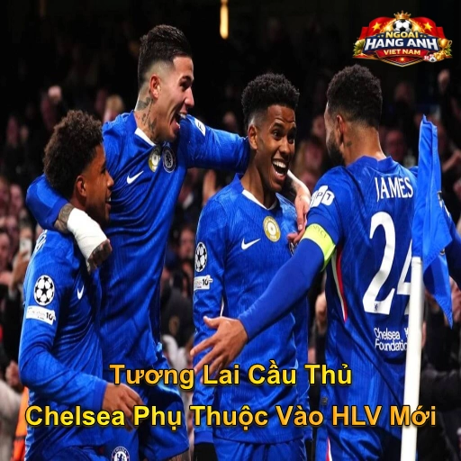 Tương Lai Cầu Thủ Chelsea Phụ Thuộc Vào HLV Mới