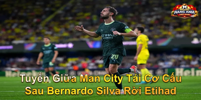 Tuyến giữa Man City tái cơ cấu sau Bernardo Silva rời Etihad