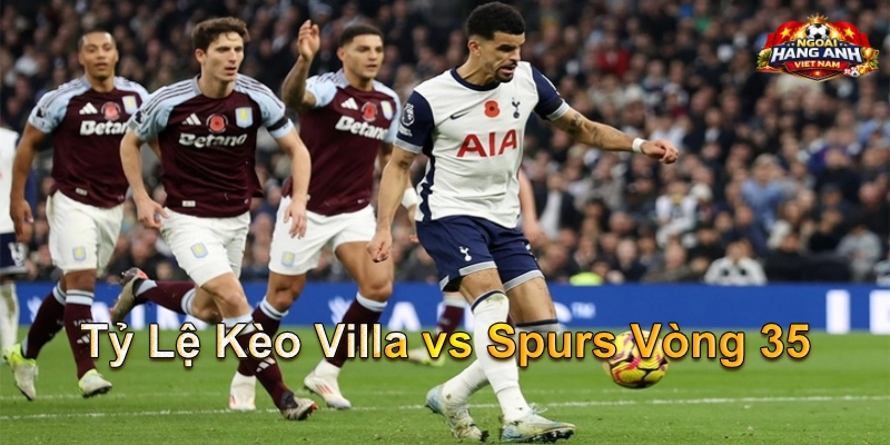 Tỷ Lệ Kèo Villa vs Spurs Vòng 35