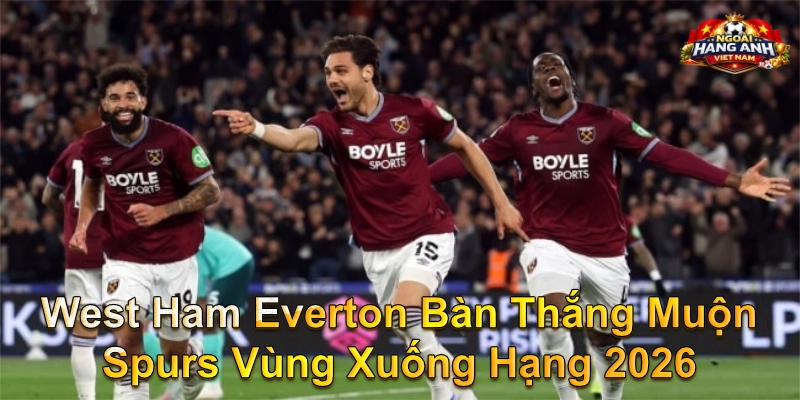 West Ham Everton Bàn Thắng Muộn Spurs Vùng Xuống Hạng 2026