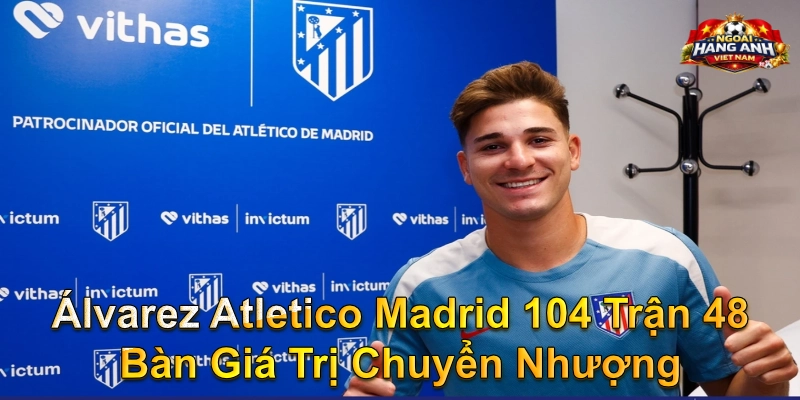Álvarez Atletico Madrid 104 Trận 48 Bàn Giá Trị Chuyển Nhượng