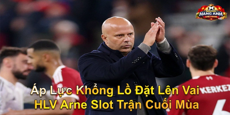 Áp Lực Khổng Lồ Đặt Lên Vai HLV Arne Slot Trận Cuối Mùa