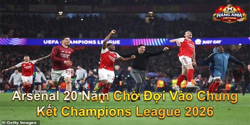 Arsenal 20 Năm Chờ Đợi Vào Chung Kết Champions League 2026