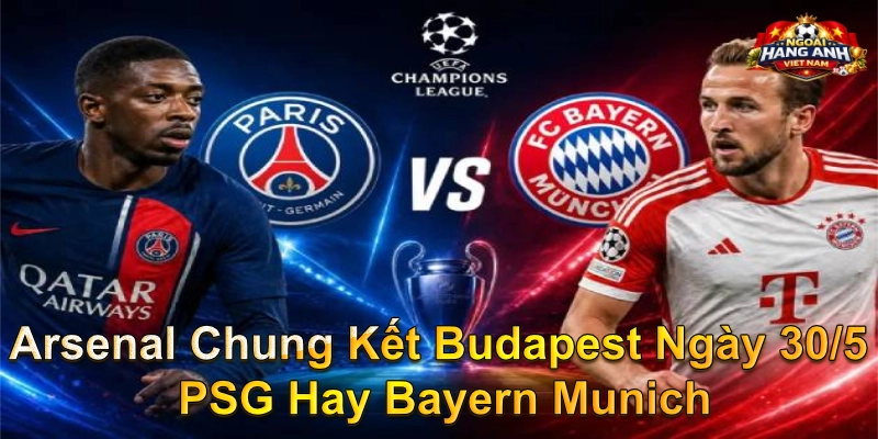 Arsenal Chung Kết Budapest Ngày 30/5 PSG Hay Bayern Munich