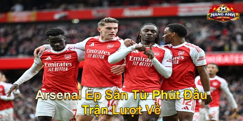 Arsenal Ép Sân Từ Phút Đầu Trận Lượt Về