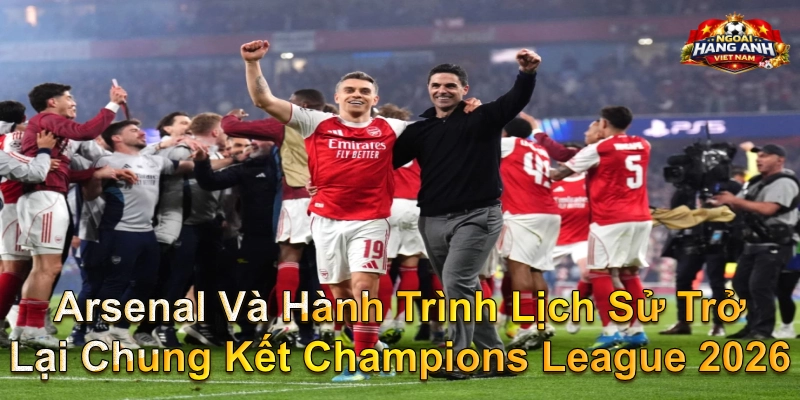 Arsenal Và Hành Trình Lịch Sử Trở Lại Chung Kết Champions League 2026