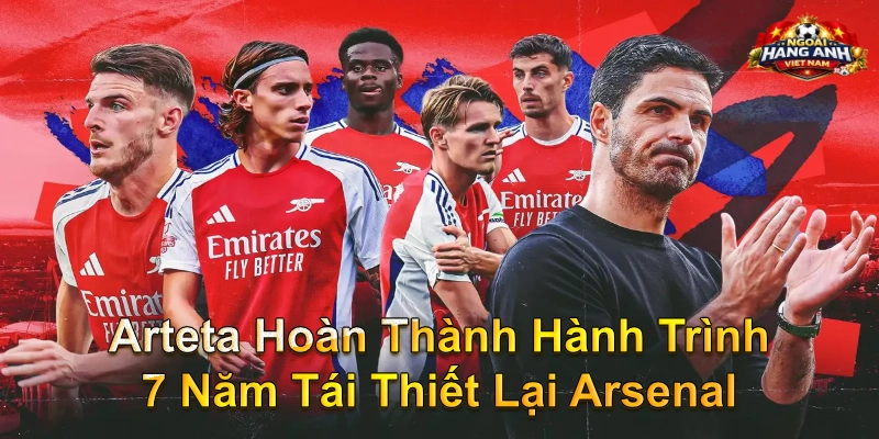 Arteta Hoàn Thành Hành Trình 7 Năm Tái Thiết Lại Arsenal